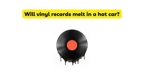 Will Vinyl Records Melt in a Hot Car? And Why Do They Smell Like Nostalgia?